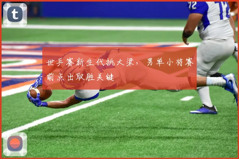 世乒赛新生代挑大梁，男单小将赛前点出取胜关键