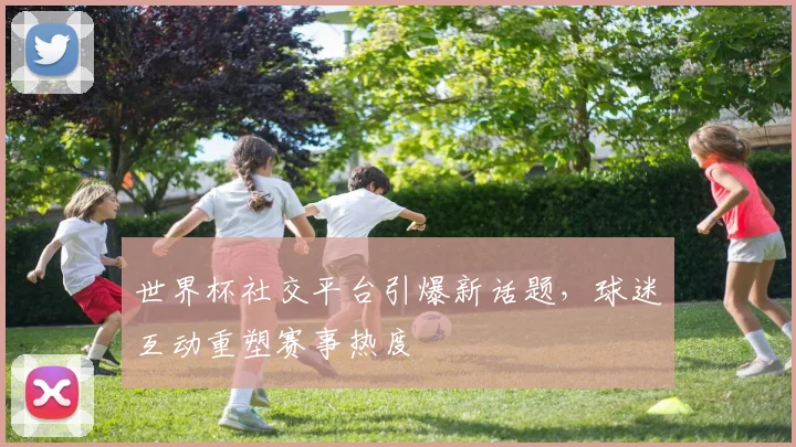 世界杯社交平台引爆新话题，球迷互动重塑赛事热度