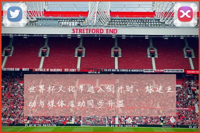 世界杯文化节进入倒计时，球迷互动与媒体活动同步升温