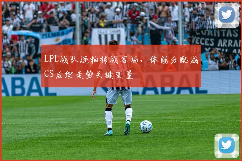 LPL战队连轴转战客场，体能分配成CS后续走势关键变量