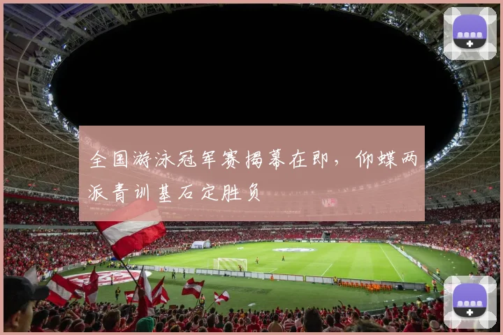 全国游泳冠军赛揭幕在即，仰蝶两派青训基石定胜负