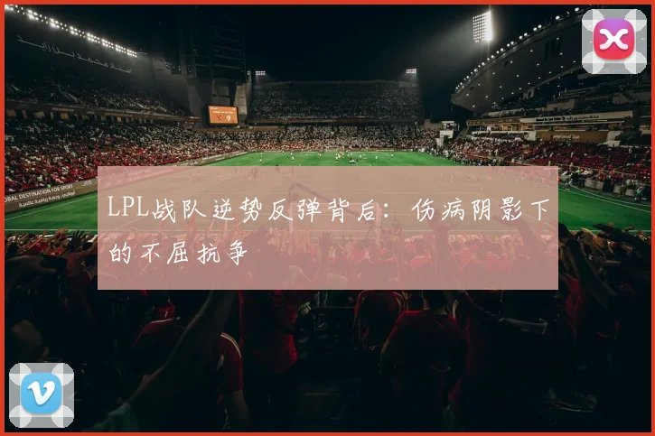 LPL战队逆势反弹背后：伤病阴影下的不屈抗争