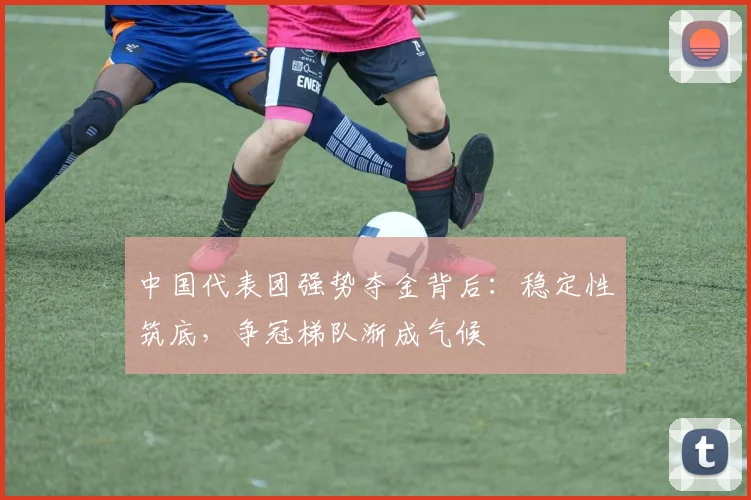中国代表团强势夺金背后：稳定性筑底，争冠梯队渐成气候