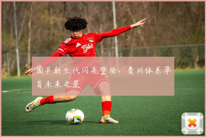 国乒新生代闪亮登场，青训体系孕育未来之星