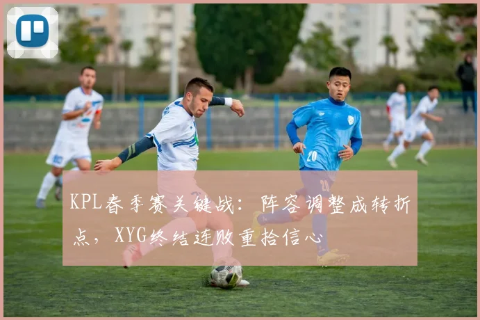 KPL春季赛关键战：阵容调整成转折点，XYG终结连败重拾信心