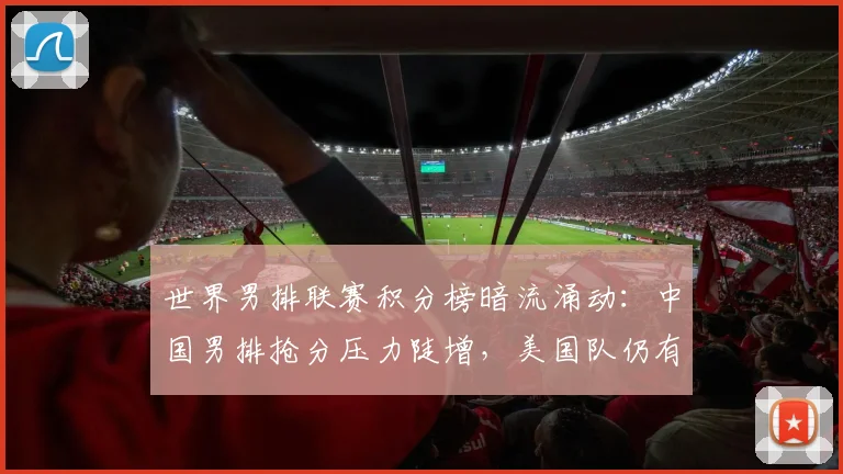 世界男排联赛积分榜暗流涌动：中国男排抢分压力陡增，美国队仍有追赶机会