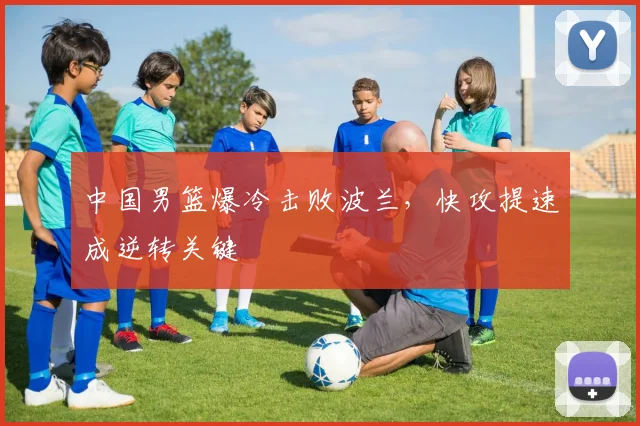 中国男篮爆冷击败波兰，快攻提速成逆转关键