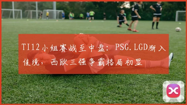 TI12小组赛战至中盘：PSG.LGD渐入佳境，西欧三强争霸格局初显