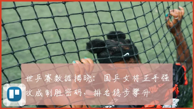 世乒赛数据揭晓：国乒女将正手强攻成制胜密码，排名稳步攀升