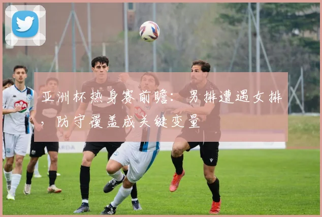 亚洲杯热身赛前瞻：男排遭遇女排，防守覆盖成关键变量