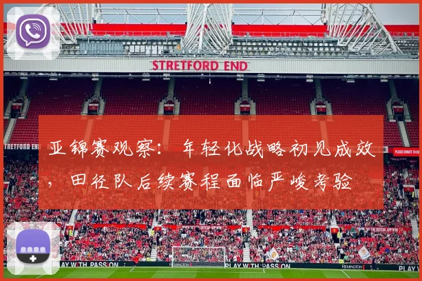 亚锦赛观察：年轻化战略初见成效，田径队后续赛程面临严峻考验