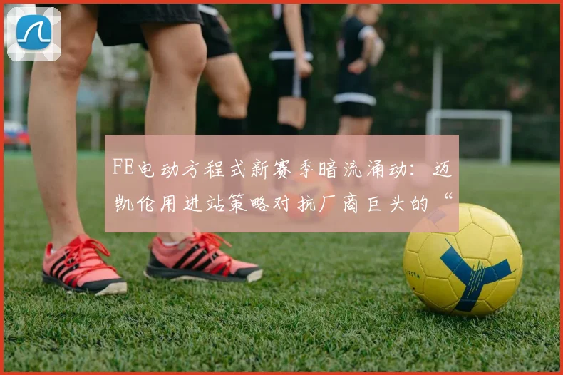 FE电动方程式新赛季暗流涌动：迈凯伦用进站策略对抗厂商巨头的“钞能力”