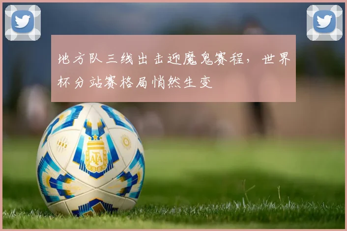 地方队三线出击迎魔鬼赛程，世界杯分站赛格局悄然生变