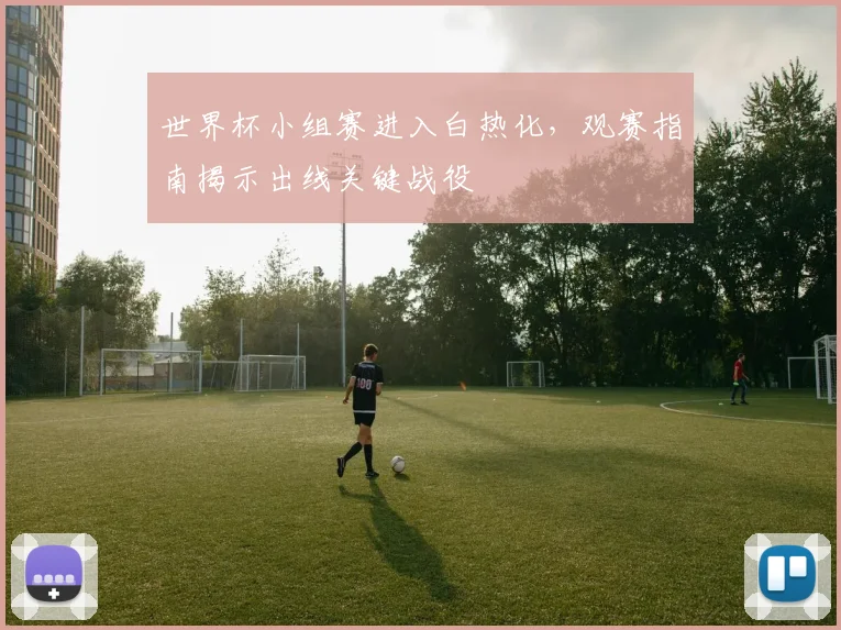世界杯小组赛进入白热化，观赛指南揭示出线关键战役