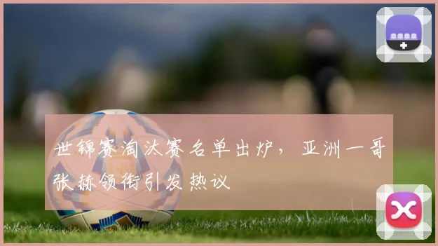世锦赛淘汰赛名单出炉，亚洲一哥张赫领衔引发热议