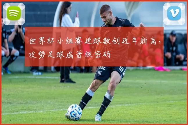 世界杯小组赛进球数创近年新高，攻势足球成晋级密码