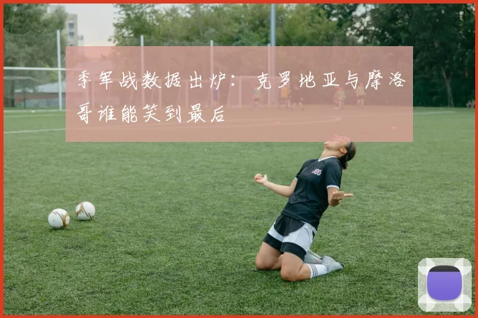 季军战数据出炉：克罗地亚与摩洛哥谁能笑到最后