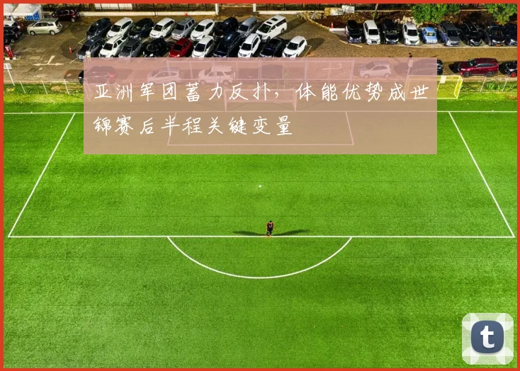 亚洲军团蓄力反扑，体能优势成世锦赛后半程关键变量