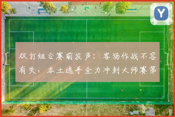 双打组合赛前发声：客场作战不容有失，本土选手全力冲刺大师赛第15轮