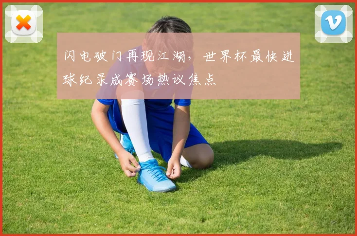 闪电破门再现江湖，世界杯最快进球纪录成赛场热议焦点
