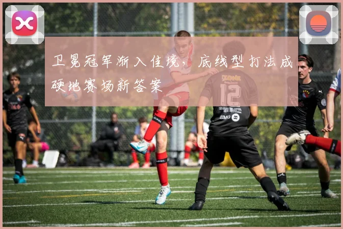 卫冕冠军渐入佳境，底线型打法成硬地赛场新答案