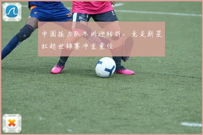 中国接力队冬训迎转折，竞走新星扛起世锦赛冲金重任