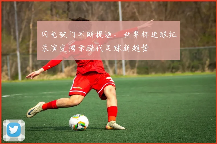 闪电破门不断提速，世界杯进球纪录演变揭示现代足球新趋势