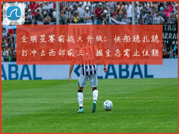 全明星赛前战火升级：快船稳扎稳打冲击西部前三，掘金急需止住颓势