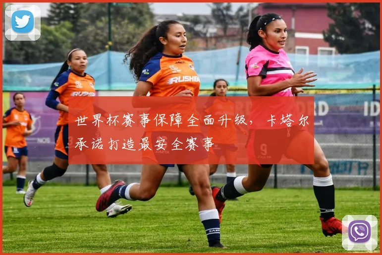 世界杯赛事保障全面升级，卡塔尔承诺打造最安全赛事