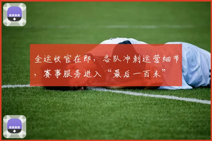 全运收官在即，各队冲刺运营细节，赛事服务进入“最后一百米”
