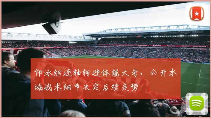 仰泳组连轴转迎体能大考，公开水域战术细节决定后续走势