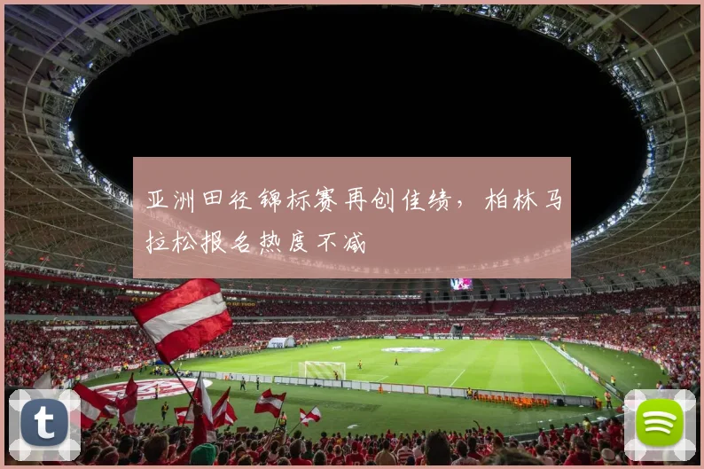 亚洲田径锦标赛再创佳绩，柏林马拉松报名热度不减