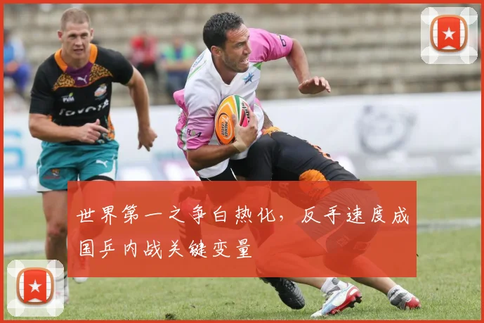 世界第一之争白热化，反手速度成国乒内战关键变量