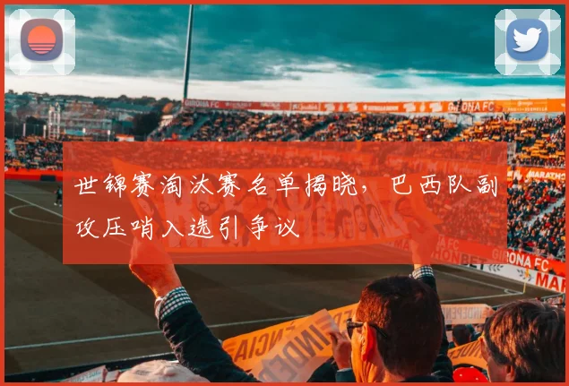 世锦赛淘汰赛名单揭晓，巴西队副攻压哨入选引争议