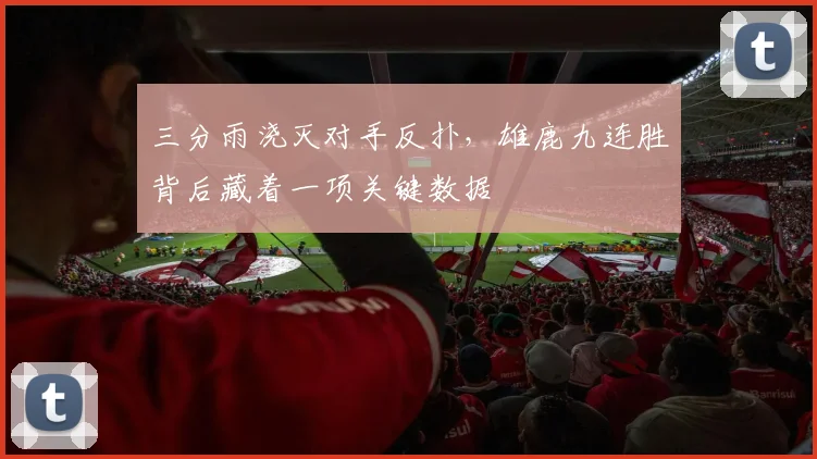 三分雨浇灭对手反扑，雄鹿九连胜背后藏着一项关键数据