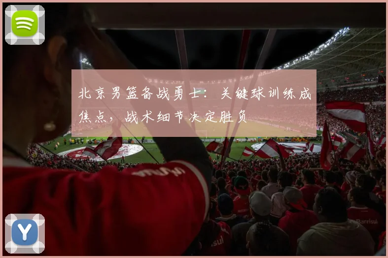 北京男篮备战勇士：关键球训练成焦点，战术细节决定胜负