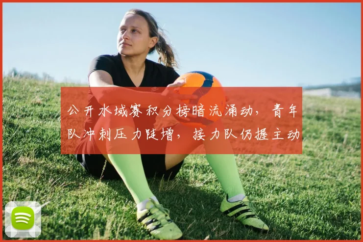 公开水域赛积分榜暗流涌动，青年队冲刺压力陡增，接力队仍握主动权