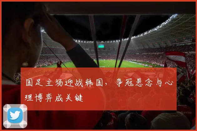 国足主场迎战韩国，争冠悬念与心理博弈成关键