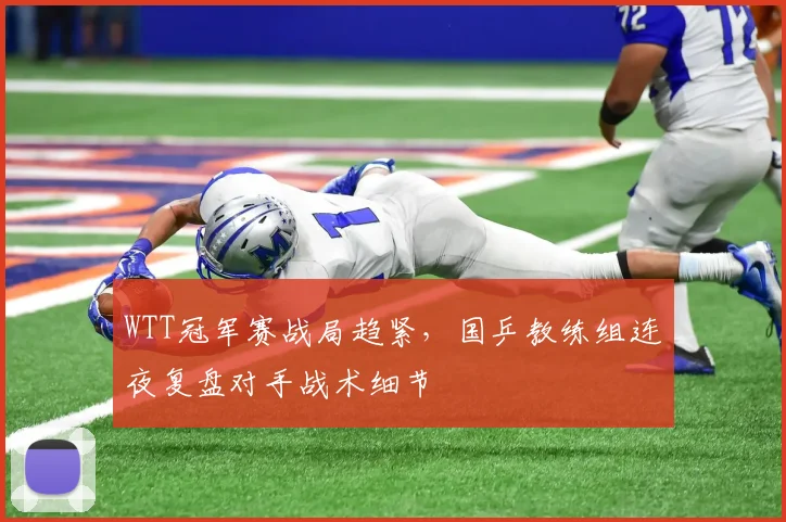 WTT冠军赛战局趋紧，国乒教练组连夜复盘对手战术细节