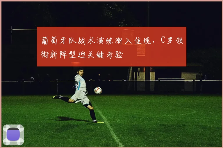 葡萄牙队战术演练渐入佳境，C罗领衔新阵型迎关键考验
