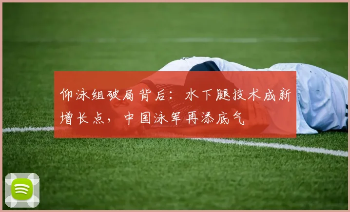 仰泳组破局背后：水下腿技术成新增长点，中国泳军再添底气