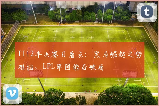 TI12半决赛日看点：黑马崛起之势难挡，LPL军团能否破局