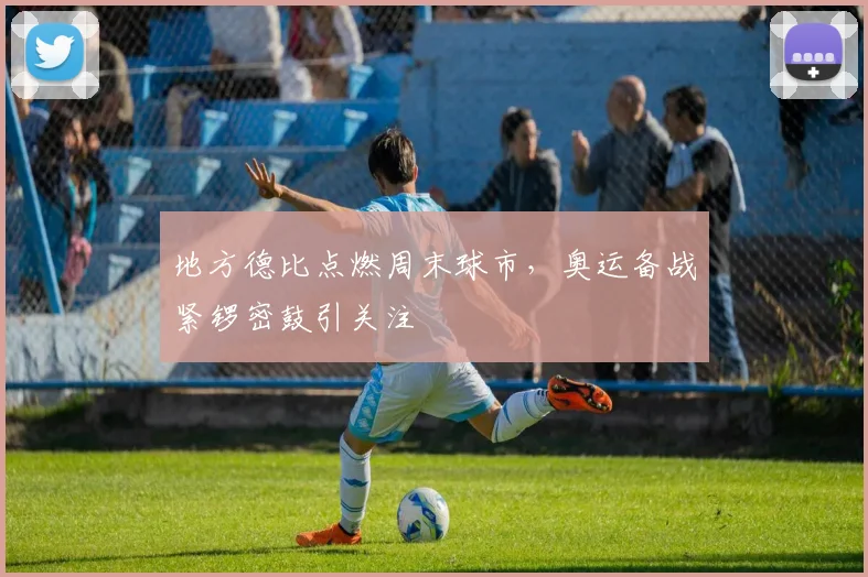 地方德比点燃周末球市，奥运备战紧锣密鼓引关注